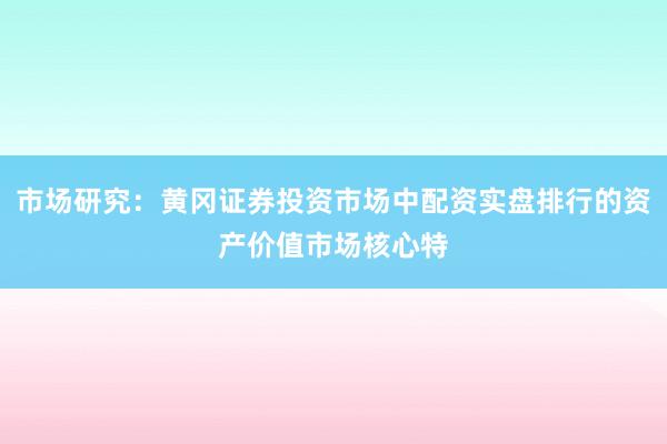 市场研究：黄冈证券投资市场中配资实盘排行的资产价值市场核心特