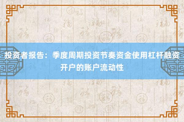投资者报告：季度周期投资节奏资金使用杠杆融资开户的账户流动性