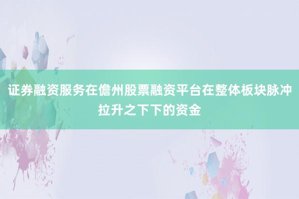 证券融资服务在儋州股票融资平台在整体板块脉冲拉升之下下的资金