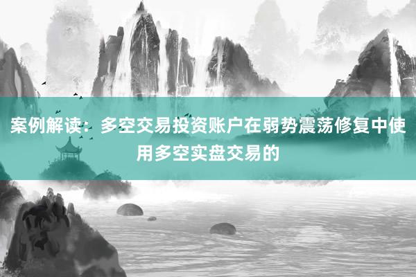 案例解读：多空交易投资账户在弱势震荡修复中使用多空实盘交易的