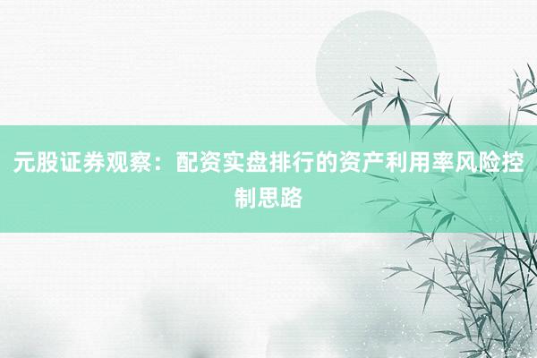 元股证券观察：配资实盘排行的资产利用率风险控制思路