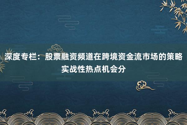 深度专栏：股票融资频道在跨境资金流市场的策略实战性热点机会分