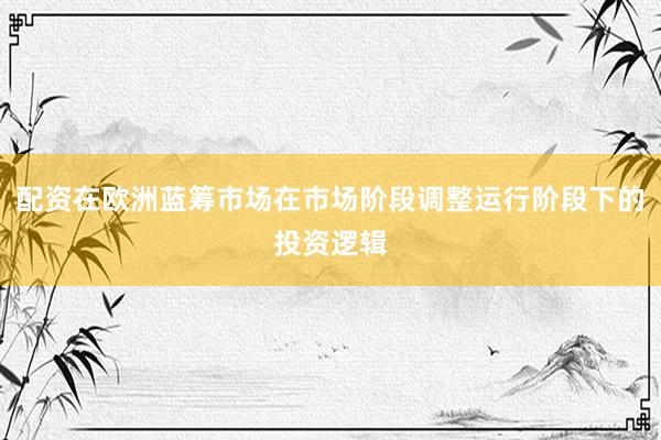 配资在欧洲蓝筹市场在市场阶段调整运行阶段下的投资逻辑