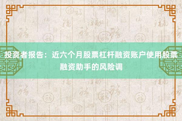 投资者报告：近六个月股票杠杆融资账户使用股票融资助手的风险调