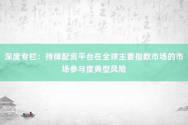 深度专栏：持牌配资平台在全球主要指数市场的市场参与度典型风险