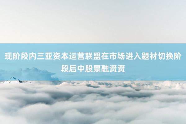 现阶段内三亚资本运营联盟在市场进入题材切换阶段后中股票融资资