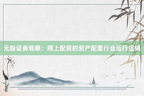 元股证券观察：网上配资的资产配置行业运行逻辑