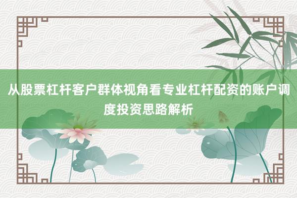 从股票杠杆客户群体视角看专业杠杆配资的账户调度投资思路解析