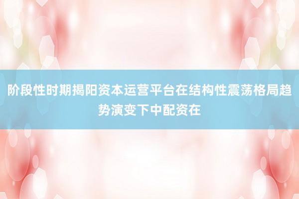 阶段性时期揭阳资本运营平台在结构性震荡格局趋势演变下中配资在
