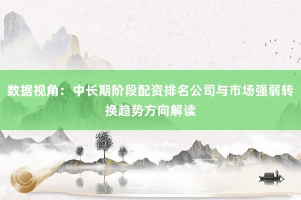 数据视角：中长期阶段配资排名公司与市场强弱转换趋势方向解读