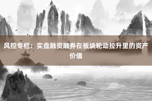 风控专栏：实盘融资融券在板块轮动拉升里的资产价值