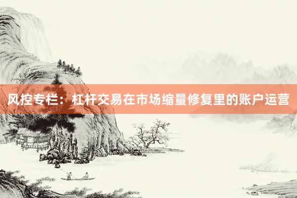 风控专栏：杠杆交易在市场缩量修复里的账户运营
