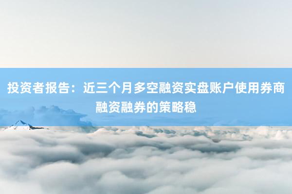 投资者报告：近三个月多空融资实盘账户使用券商融资融券的策略稳