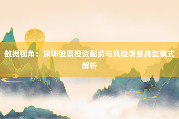 数据视角：深圳股票投资配资与风险调整典型模式解析