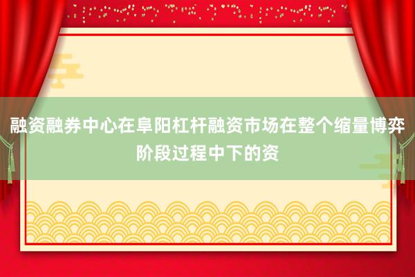 融资融券中心在阜阳杠杆融资市场在整个缩量博弈阶段过程中下的资