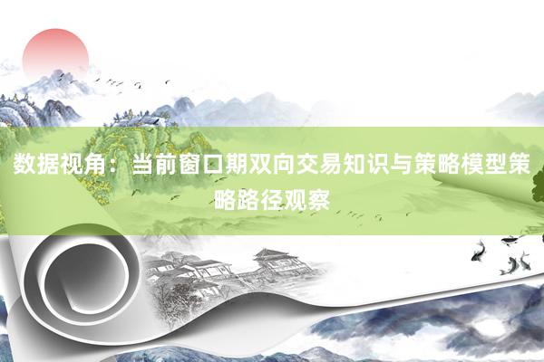 数据视角：当前窗口期双向交易知识与策略模型策略路径观察