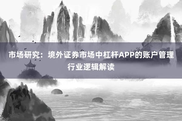 市场研究：境外证券市场中杠杆APP的账户管理行业逻辑解读