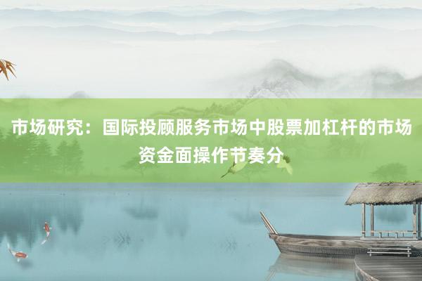 市场研究：国际投顾服务市场中股票加杠杆的市场资金面操作节奏分