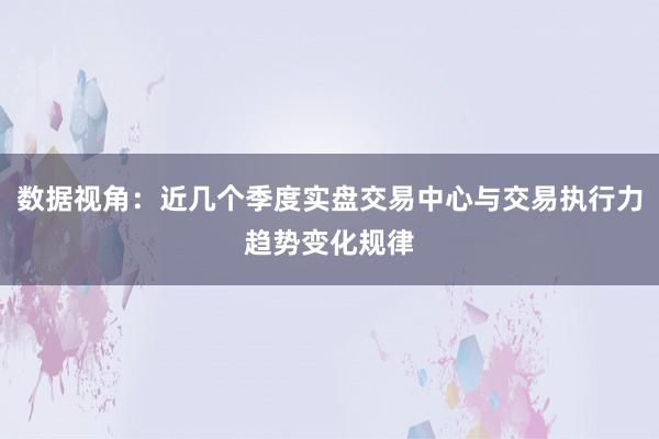 数据视角：近几个季度实盘交易中心与交易执行力趋势变化规律