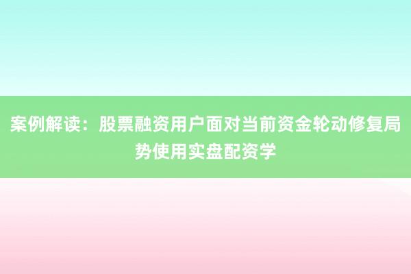 案例解读：股票融资用户面对当前资金轮动修复局势使用实盘配资学