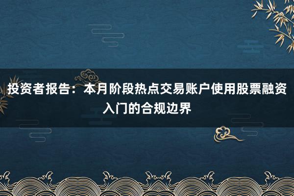 投资者报告：本月阶段热点交易账户使用股票融资入门的合规边界