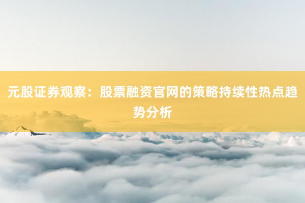 元股证券观察：股票融资官网的策略持续性热点趋势分析