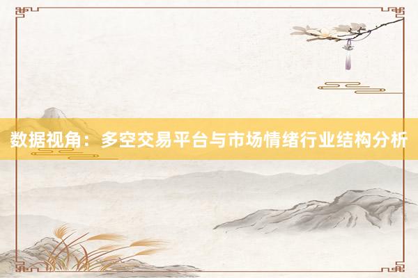 数据视角：多空交易平台与市场情绪行业结构分析