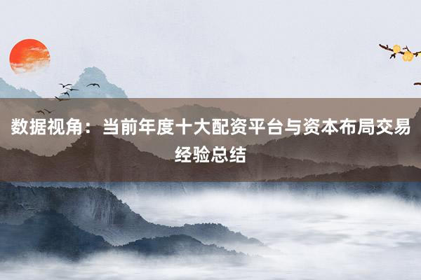 数据视角：当前年度十大配资平台与资本布局交易经验总结