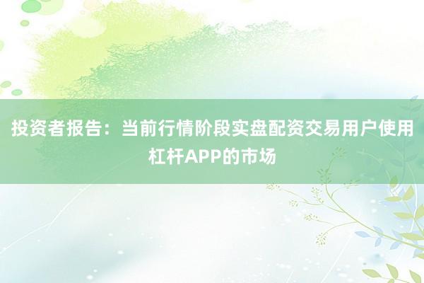 投资者报告：当前行情阶段实盘配资交易用户使用杠杆APP的市场