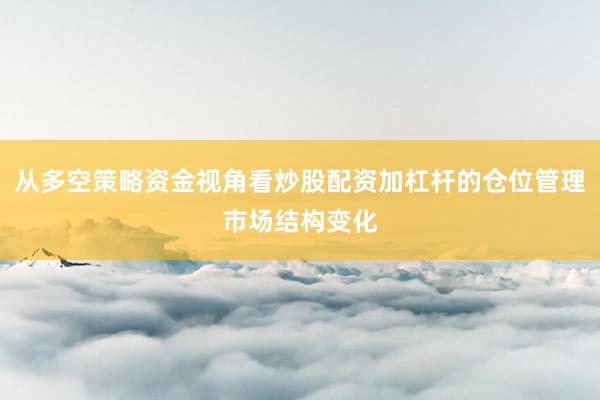 从多空策略资金视角看炒股配资加杠杆的仓位管理市场结构变化