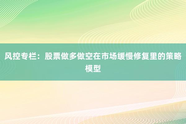 风控专栏：股票做多做空在市场缓慢修复里的策略模型