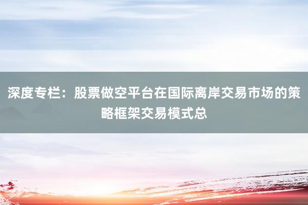深度专栏：股票做空平台在国际离岸交易市场的策略框架交易模式总