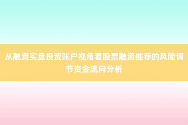 从融资实盘投资账户视角看股票融资推荐的风险调节资金流向分析
