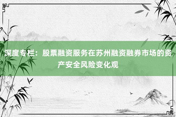 深度专栏：股票融资服务在苏州融资融券市场的资产安全风险变化观