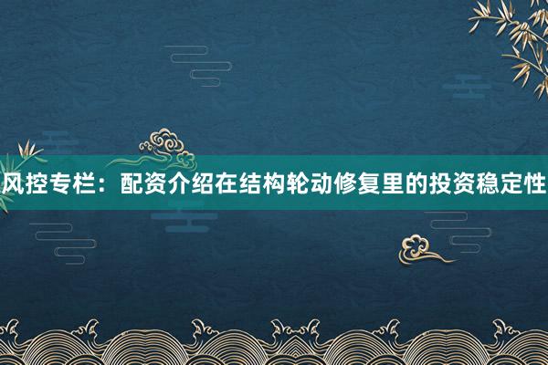 风控专栏：配资介绍在结构轮动修复里的投资稳定性