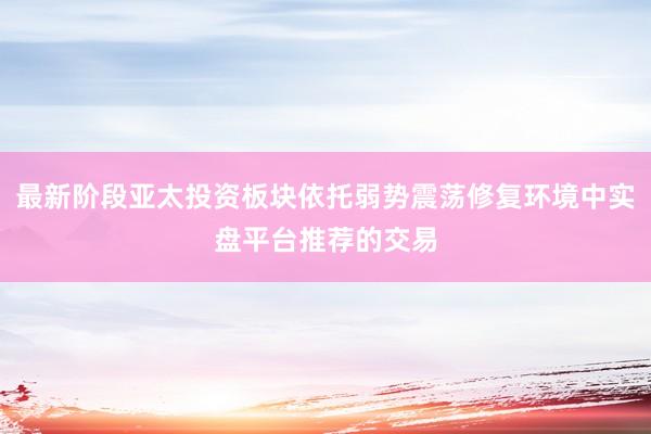 最新阶段亚太投资板块依托弱势震荡修复环境中实盘平台推荐的交易