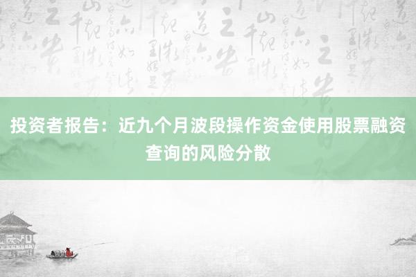 投资者报告：近九个月波段操作资金使用股票融资查询的风险分散