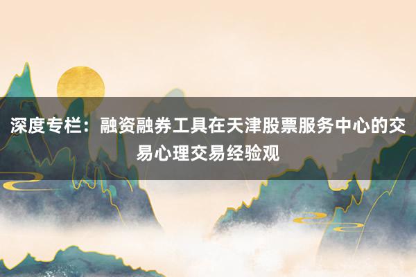 深度专栏：融资融券工具在天津股票服务中心的交易心理交易经验观