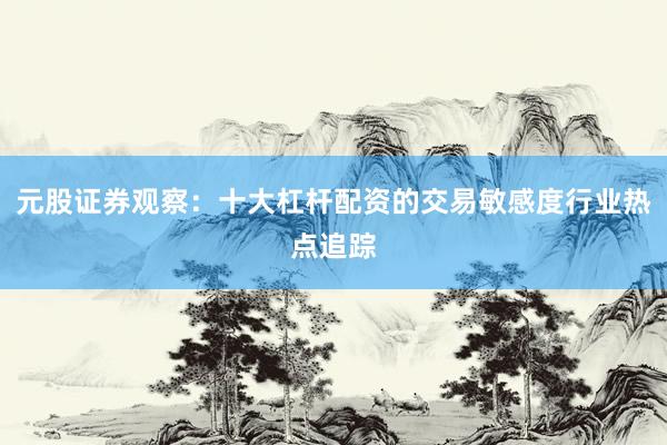 元股证券观察：十大杠杆配资的交易敏感度行业热点追踪