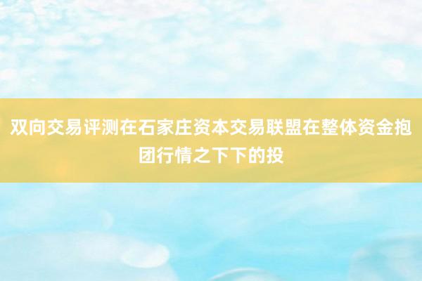 双向交易评测在石家庄资本交易联盟在整体资金抱团行情之下下的投