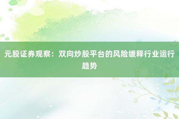 元股证券观察：双向炒股平台的风险缓释行业运行趋势