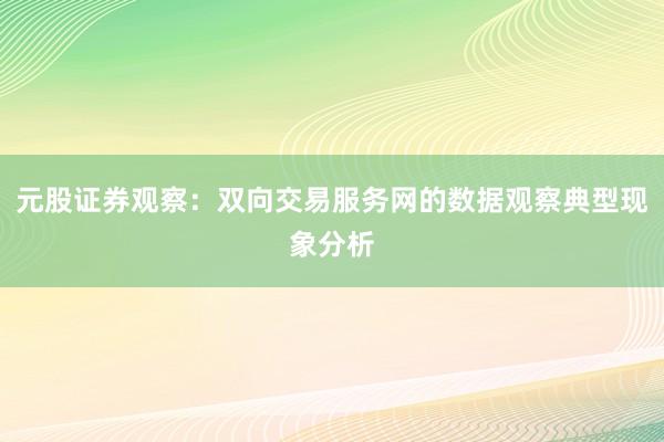 元股证券观察：双向交易服务网的数据观察典型现象分析