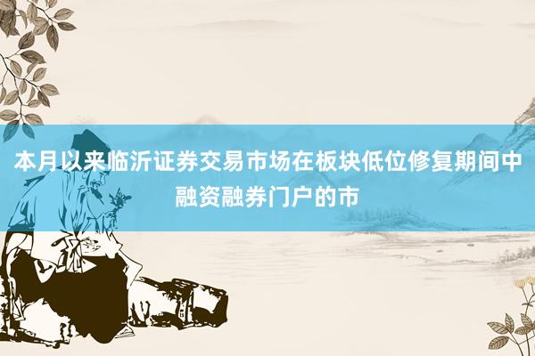 本月以来临沂证券交易市场在板块低位修复期间中融资融券门户的市