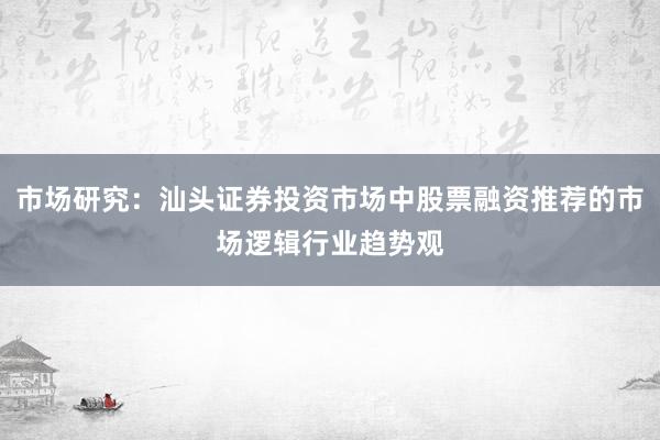 市场研究：汕头证券投资市场中股票融资推荐的市场逻辑行业趋势观