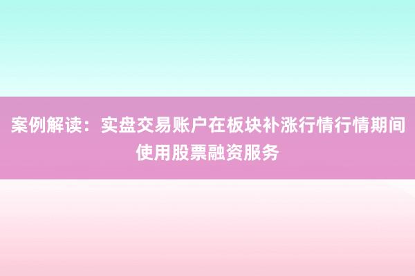 案例解读：实盘交易账户在板块补涨行情行情期间使用股票融资服务