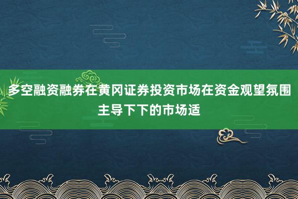 多空融资融券在黄冈证券投资市场在资金观望氛围主导下下的市场适