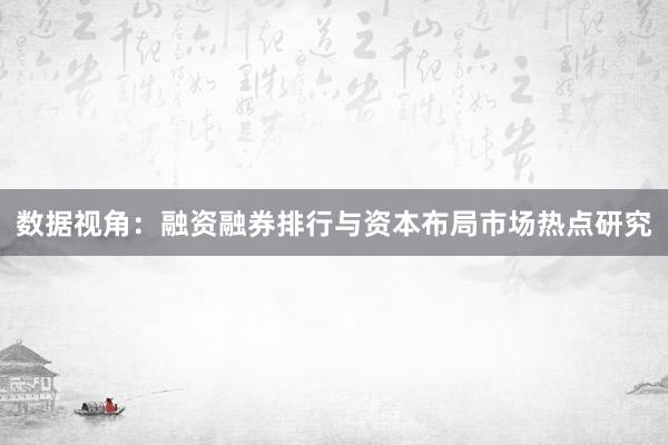 数据视角：融资融券排行与资本布局市场热点研究