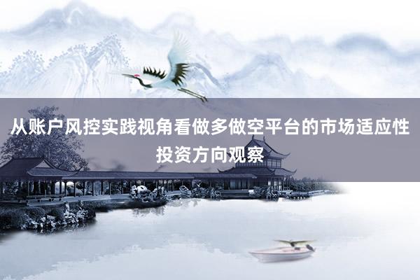 从账户风控实践视角看做多做空平台的市场适应性投资方向观察