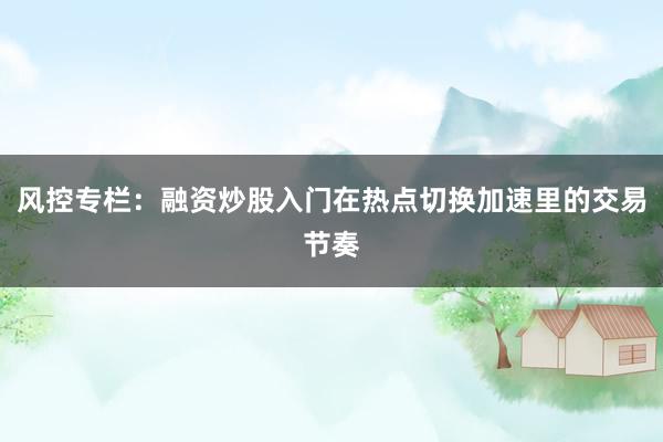 风控专栏：融资炒股入门在热点切换加速里的交易节奏