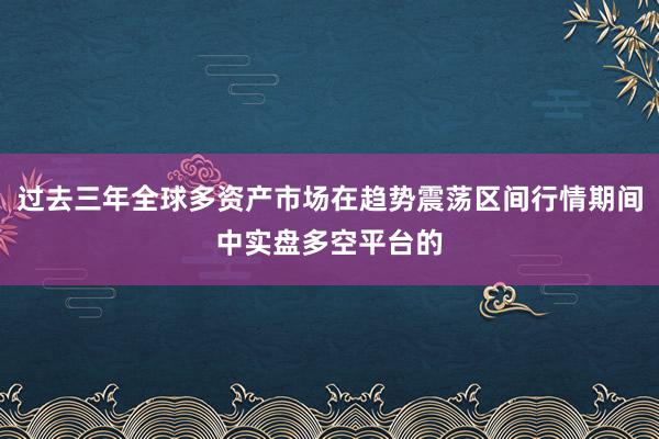 过去三年全球多资产市场在趋势震荡区间行情期间中实盘多空平台的